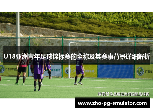 U18亚洲青年足球锦标赛的全称及其赛事背景详细解析