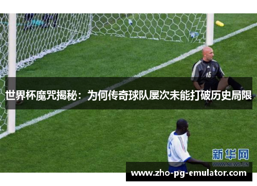 世界杯魔咒揭秘：为何传奇球队屡次未能打破历史局限