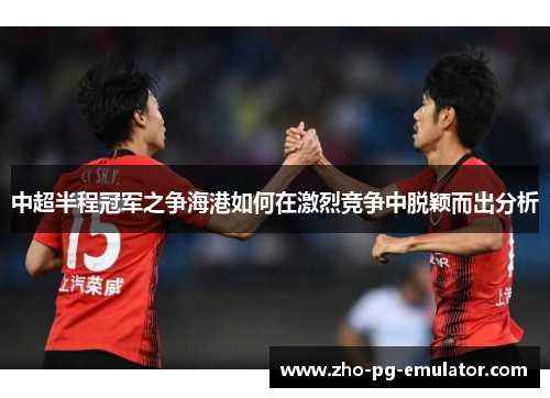 中超半程冠军之争海港如何在激烈竞争中脱颖而出分析