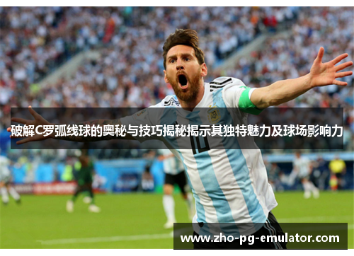 破解C罗弧线球的奥秘与技巧揭秘揭示其独特魅力及球场影响力
