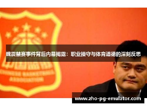 魏震禁赛事件背后内幕揭露：职业操守与体育道德的深刻反思
