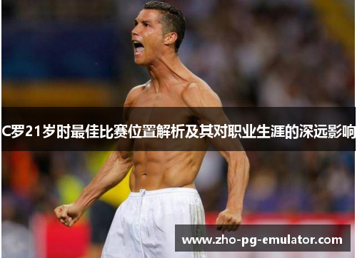 C罗21岁时最佳比赛位置解析及其对职业生涯的深远影响 C罗21岁时最佳比赛位置解析及其对职业生涯的深远影响