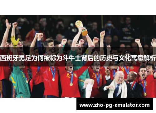 西班牙男足为何被称为斗牛士背后的历史与文化寓意解析