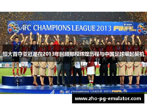 恒大首夺亚冠是在2013年回顾那段辉煌历程与中国足球崛起契机