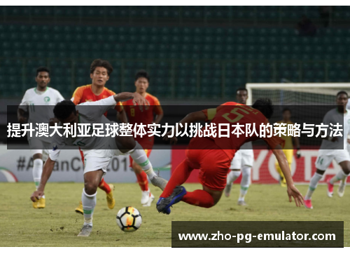 提升澳大利亚足球整体实力以挑战日本队的策略与方法