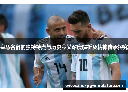 皇马名宿的独特特点与历史意义深度解析及精神传承探究