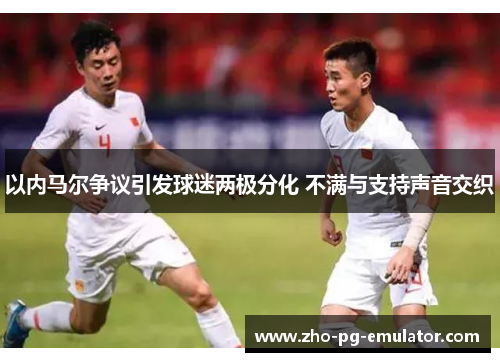 以内马尔争议引发球迷两极分化 不满与支持声音交织