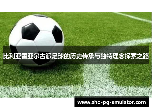 比利亚雷亚尔古派足球的历史传承与独特理念探索之路