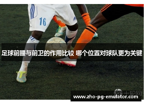 足球前腰与前卫的作用比较 哪个位置对球队更为关键