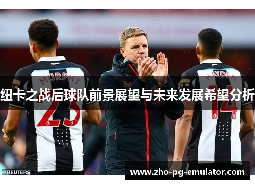 纽卡之战后球队前景展望与未来发展希望分析 纽卡之战后球队前景展望与未来发展希望分析