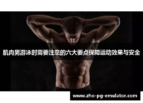 肌肉男游泳时需要注意的六大要点保障运动效果与安全
