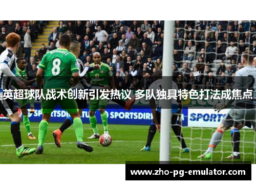 英超球队战术创新引发热议 多队独具特色打法成焦点