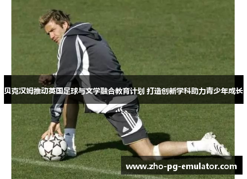 贝克汉姆推动英国足球与文学融合教育计划 打造创新学科助力青少年成长