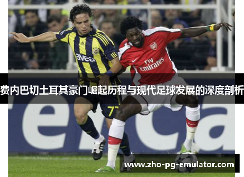 费内巴切土耳其豪门崛起历程与现代足球发展的深度剖析