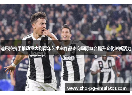 迪巴拉携手推动意大利青年艺术家作品走向国际舞台提升文化创新活力 迪巴拉携手推动意大利青年艺术家作品走向国际舞台提升文化创新活力