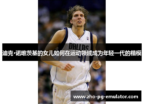 迪克·诺维茨基的女儿如何在运动领域成为年轻一代的楷模