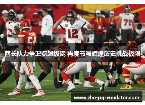 酋长队力争卫冕超级碗 再度书写辉煌历史挑战极限 酋长队力争卫冕超级碗 再度书写辉煌历史挑战极限