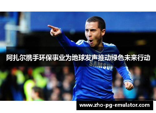 阿扎尔携手环保事业为地球发声推动绿色未来行动