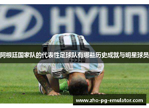 阿根廷国家队的代表性足球队有哪些历史成就与明星球员 阿根廷国家队的代表性足球队有哪些历史成就与明星球员