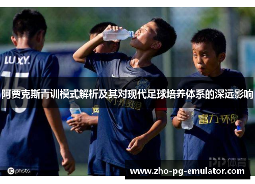 阿贾克斯青训模式解析及其对现代足球培养体系的深远影响 阿贾克斯青训模式解析及其对现代足球培养体系的深远影响