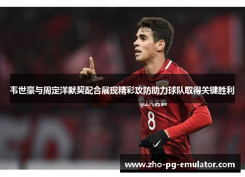 韦世豪与周定洋默契配合展现精彩攻防助力球队取得关键胜利 韦世豪与周定洋默契配合展现精彩攻防助力球队取得关键胜利