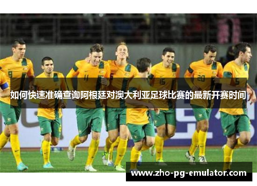 如何快速准确查询阿根廷对澳大利亚足球比赛的最新开赛时间