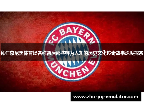 拜仁慕尼黑体育场名称背后那些鲜为人知的历史文化传奇故事深度探索