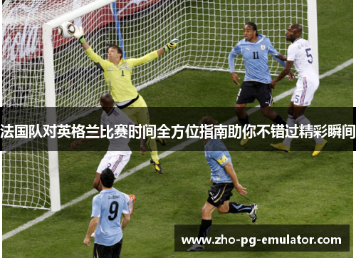 法国队对英格兰比赛时间全方位指南助你不错过精彩瞬间 法国队对英格兰比赛时间全方位指南助你不错过精彩瞬间