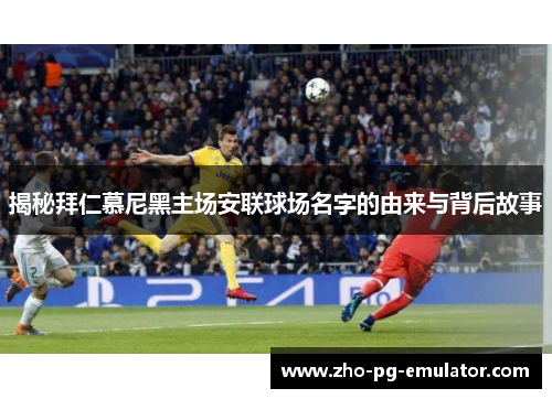 揭秘拜仁慕尼黑主场安联球场名字的由来与背后故事