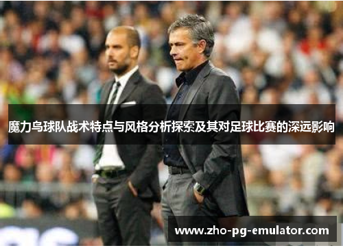 魔力鸟球队战术特点与风格分析探索及其对足球比赛的深远影响 魔力鸟球队战术特点与风格分析探索及其对足球比赛的深远影响