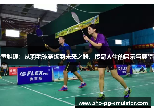 黄雅琼:从羽毛球赛场到未来之路,传奇人生的启示与展望 黄雅琼:从羽毛球赛场到未来之路,传奇人生的启示与展望