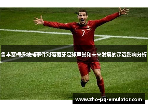 鲁本塞梅多被捕事件对葡萄牙足球声誉和未来发展的深远影响分析