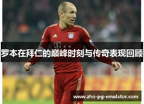 罗本在拜仁的巅峰时刻与传奇表现回顾 罗本在拜仁的巅峰时刻与传奇表现回顾