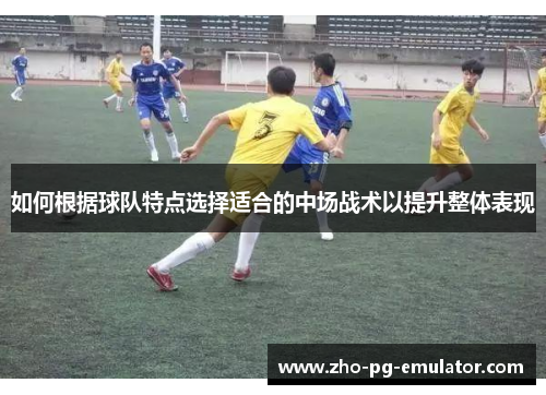 如何根据球队特点选择适合的中场战术以提升整体表现 如何根据球队特点选择适合的中场战术以提升整体表现