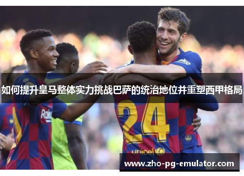如何提升皇马整体实力挑战巴萨的统治地位并重塑西甲格局 如何提升皇马整体实力挑战巴萨的统治地位并重塑西甲格局