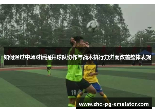 如何通过中场对话提升球队协作与战术执行力进而改善整体表现