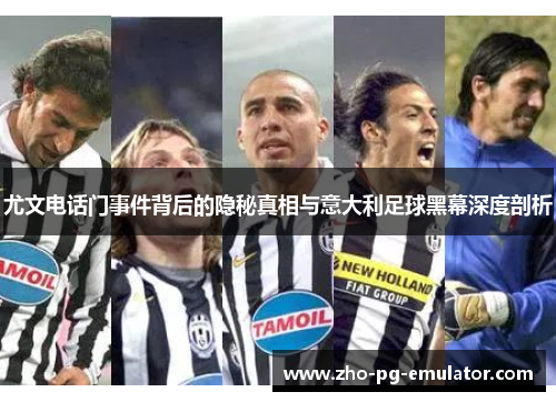 尤文电话门事件背后的隐秘真相与意大利足球黑幕深度剖析 尤文电话门事件背后的隐秘真相与意大利足球黑幕深度剖析
