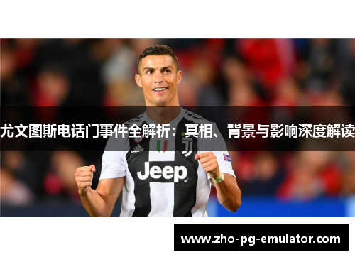 尤文图斯电话门事件全解析:真相、背景与影响深度解读 尤文图斯电话门事件全解析:真相、背景与影响深度解读