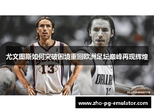 尤文图斯如何突破困境重回欧洲足坛巅峰再现辉煌 尤文图斯如何突破困境重回欧洲足坛巅峰再现辉煌