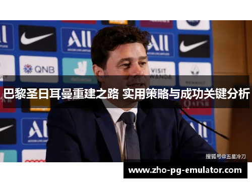 巴黎圣日耳曼重建之路 实用策略与成功关键分析