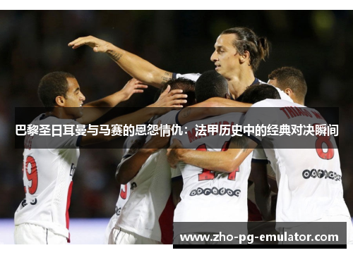 巴黎圣日耳曼与马赛的恩怨情仇:法甲历史中的经典对决瞬间 巴黎圣日耳曼与马赛的恩怨情仇:法甲历史中的经典对决瞬间