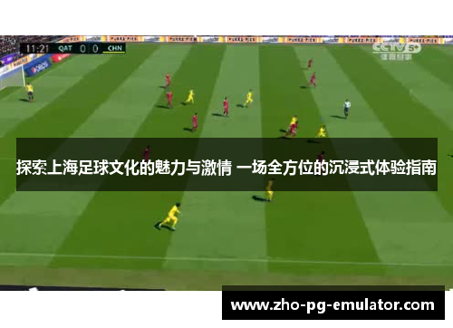 探索上海足球文化的魅力与激情 一场全方位的沉浸式体验指南 探索上海足球文化的魅力与激情 一场全方位的沉浸式体验指南