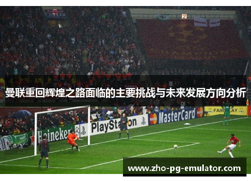 曼联重回辉煌之路面临的主要挑战与未来发展方向分析