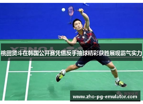 桃田贤斗在韩国公开赛凭借反手抽球精彩获胜展现霸气实力
