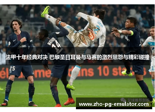 法甲十年经典对决 巴黎圣日耳曼与马赛的激烈恩怨与精彩碰撞 法甲十年经典对决 巴黎圣日耳曼与马赛的激烈恩怨与精彩碰撞