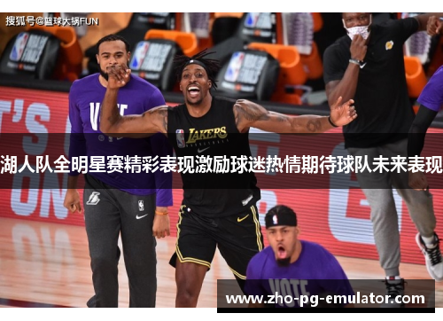 湖人队全明星赛精彩表现激励球迷热情期待球队未来表现 湖人队全明星赛精彩表现激励球迷热情期待球队未来表现