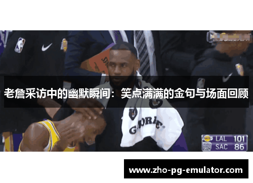 老詹采访中的幽默瞬间:笑点满满的金句与场面回顾 老詹采访中的幽默瞬间:笑点满满的金句与场面回顾