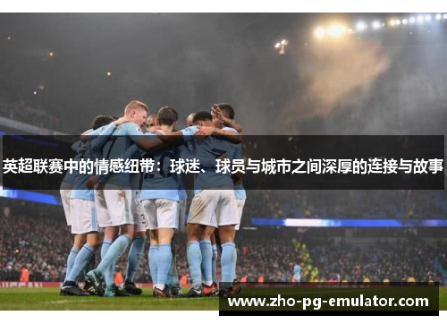 英超联赛中的情感纽带:球迷、球员与城市之间深厚的连接与故事 英超联赛中的情感纽带:球迷、球员与城市之间深厚的连接与故事