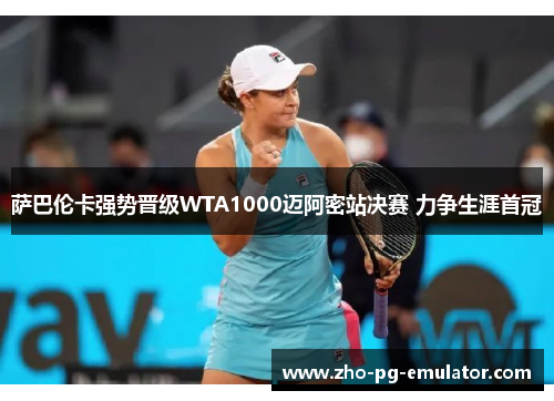 萨巴伦卡强势晋级WTA1000迈阿密站决赛 力争生涯首冠 萨巴伦卡强势晋级WTA1000迈阿密站决赛 力争生涯首冠