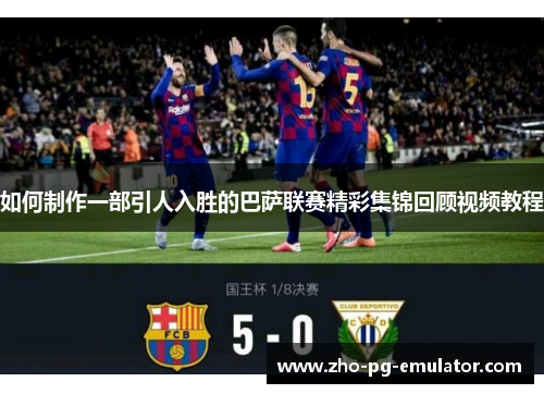 如何制作一部引人入胜的巴萨联赛精彩集锦回顾视频教程